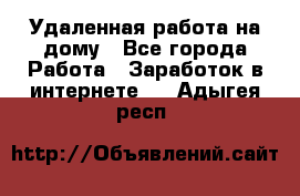 Удаленная работа на дому - Все города Работа » Заработок в интернете   . Адыгея респ.